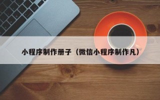 宁阳小程序制作册子（微信小程序制作凡）