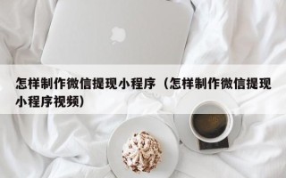 宁阳怎样制作微信提现小程序（怎样制作微信提现小程序视频）