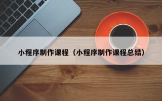 宁阳小程序制作课程（小程序制作课程总结）