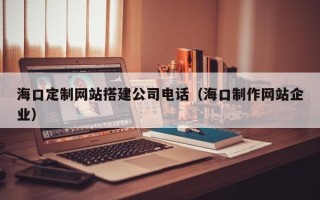 宁阳海口定制网站搭建公司电话（海口制作网站企业）