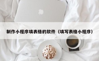 宁阳制作小程序填表格的软件（填写表格小程序）