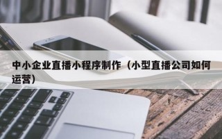 宁阳中小企业直播小程序制作（小型直播公司如何运营）