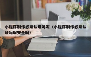 宁阳小程序制作必须认证吗呢（小程序制作必须认证吗呢安全吗）