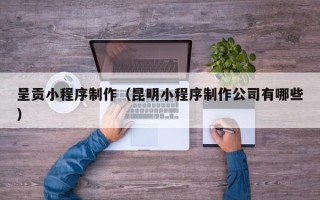 宁阳呈贡小程序制作（昆明小程序制作公司有哪些）