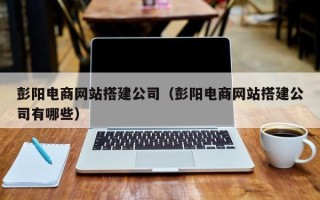 宁阳彭阳电商网站搭建公司（彭阳电商网站搭建公司有哪些）