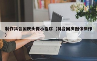 宁阳制作抖音国庆头像小程序（抖音国庆图像制作）