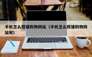宁阳手机怎么搭建购物网站（手机怎么搭建购物网站呢）