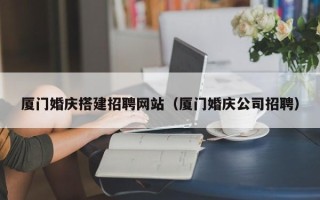 宁阳厦门婚庆搭建招聘网站（厦门婚庆公司招聘）