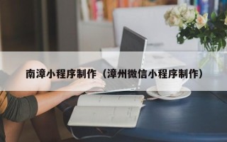 宁阳南漳小程序制作（漳州微信小程序制作）