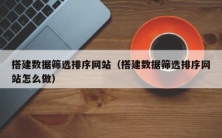 宁阳搭建数据筛选排序网站（搭建数据筛选排序网站怎么做）