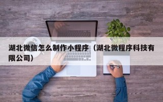 宁阳湖北微信怎么制作小程序（湖北微程序科技有限公司）